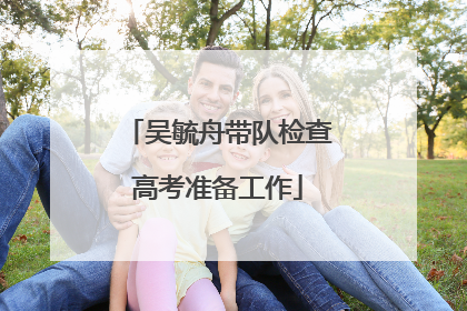 吴毓舟带队检查高考准备工作